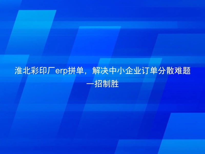 淮北彩印厂erp拼单，解决中小企业订单分散难题一招制胜