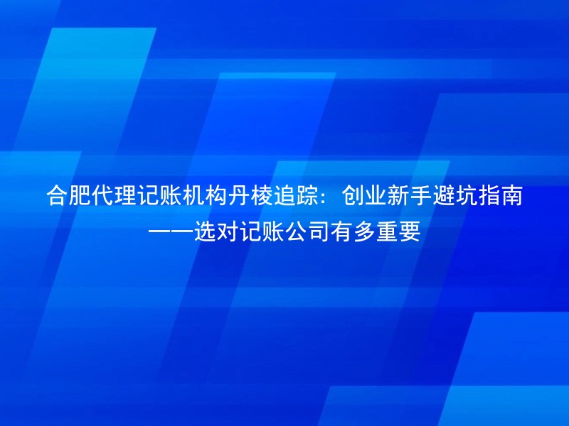 合肥代理记账机构丹棱追踪：创业新手避坑指南——选对记账公司有多重要