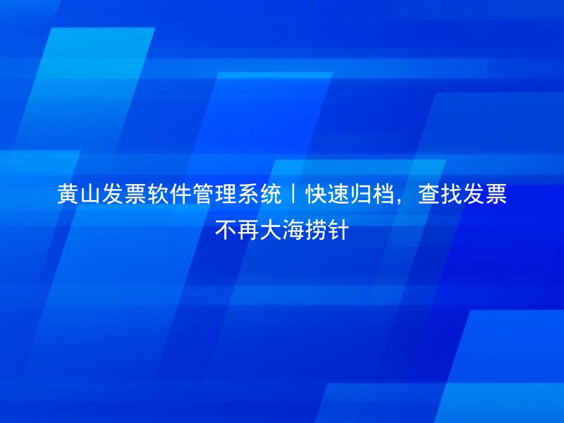 黄山发票软件管理系统｜快速归档，查找发票不再大海捞针