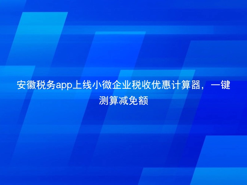 安徽税务app上线小微企业税收优惠计算器，一键测算减免额