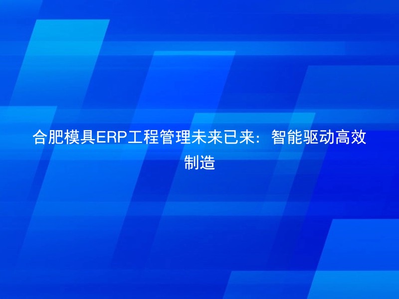 合肥模具ERP工程管理未来已来：智能驱动高效制造