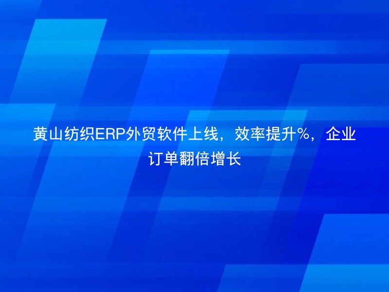 黄山纺织ERP外贸软件上线，效率提升%，企业订单翻倍增长