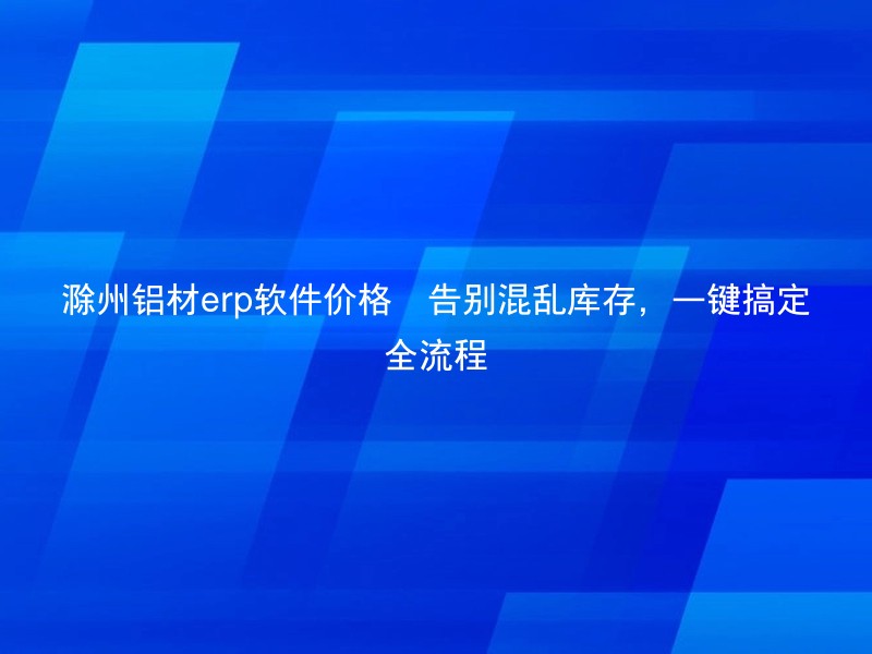 滁州铝材erp软件价格🚀告别混乱库存，一键搞定全流程