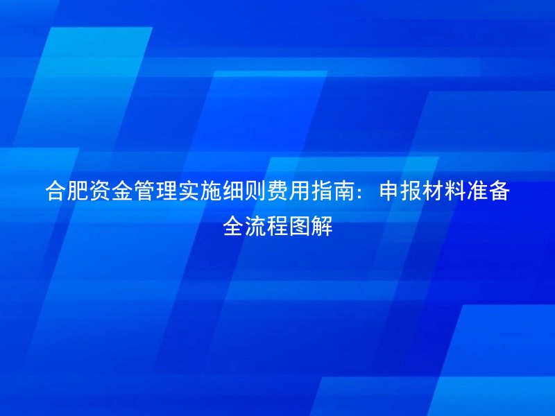 合肥资金管理实施细则费用指南：申报材料准备全流程图解