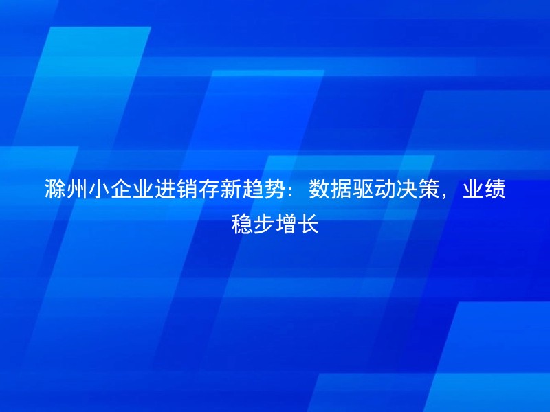 滁州小企业进销存新趋势：数据驱动决策，业绩稳步增长