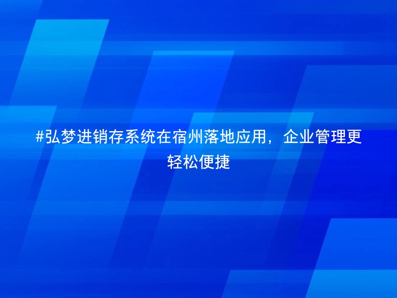 #弘梦进销存系统在宿州落地应用，企业管理更轻松便捷