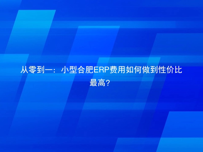 从零到一：小型合肥ERP费用如何做到性价比最高？
