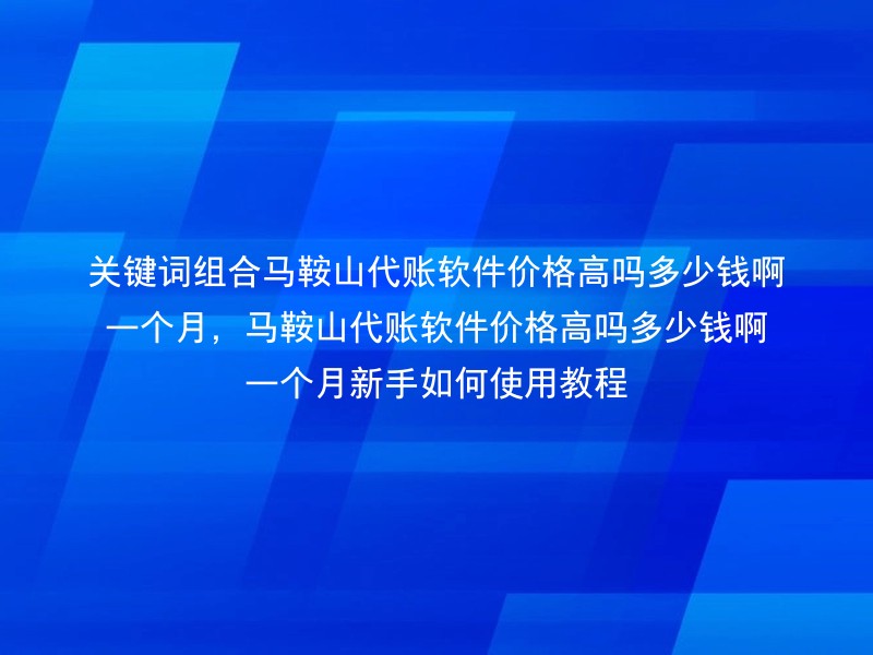 关键词组合马鞍山代账软件价格高吗多少钱啊一个月，马鞍山代账软件价格高吗多少钱啊一个月新手如何使用教程
