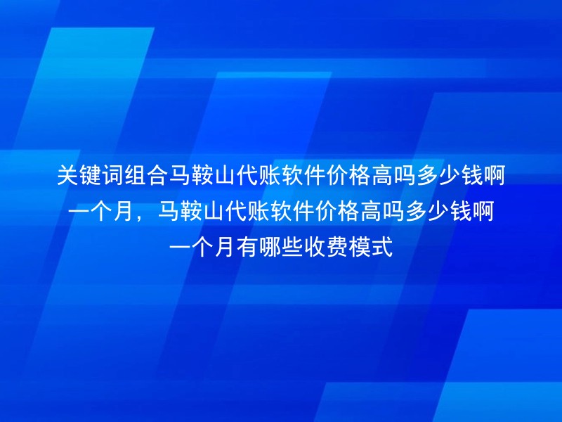 关键词组合马鞍山代账软件价格高吗多少钱啊一个月，马鞍山代账软件价格高吗多少钱啊一个月有哪些收费模式
