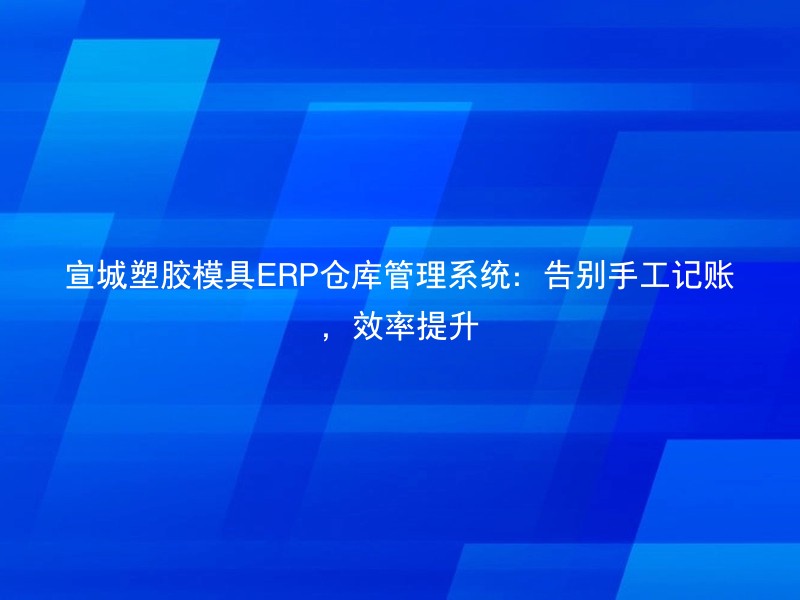 宣城塑胶模具ERP仓库管理系统：告别手工记账，效率提升
