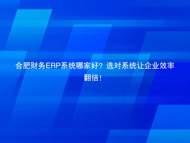 合肥财务ERP系统哪家好？选对系统让企业效率翻倍！