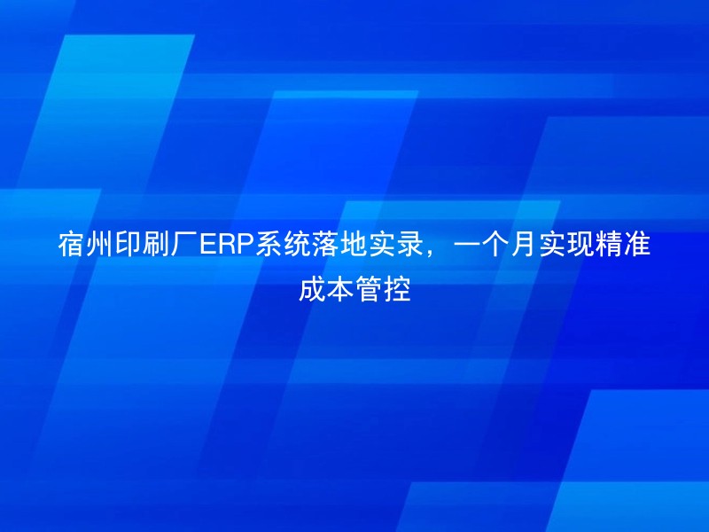 宿州印刷厂ERP系统落地实录，一个月实现精准成本管控