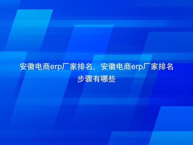 安徽电商erp厂家排名，安徽电商erp厂家排名步骤有哪些
