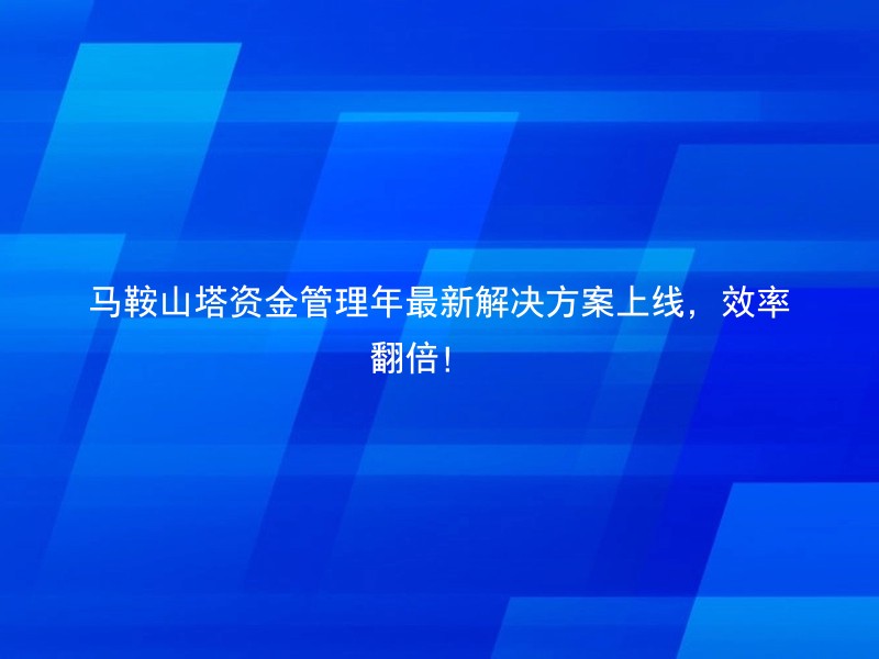 马鞍山塔资金管理年最新解决方案上线，效率翻倍！🚀