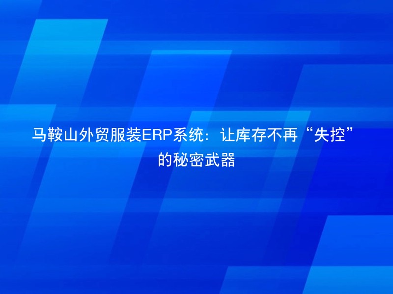 马鞍山外贸服装ERP系统：让库存不再“失控”的秘密武器