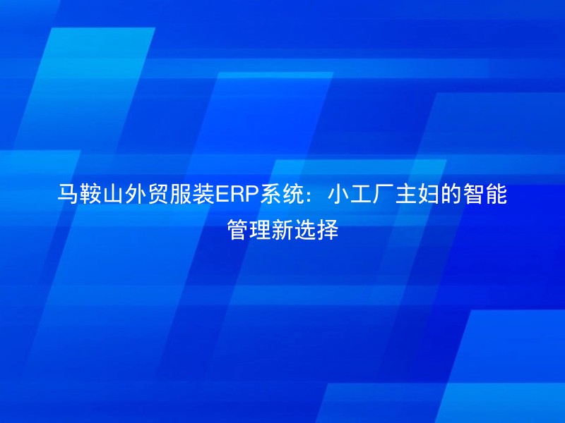 马鞍山外贸服装ERP系统：小工厂主妇的智能管理新选择