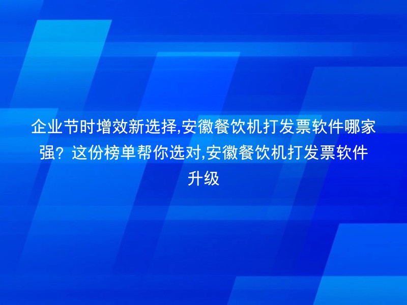 企业节时增效新选择,安徽餐饮机打发票软件哪家强？这份榜单帮你选对,安徽餐饮机打发票软件升级