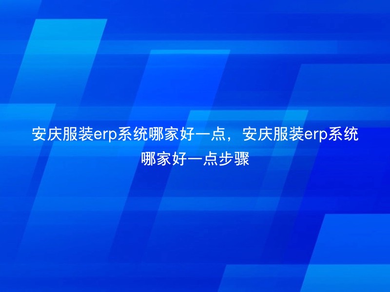 安庆服装erp系统哪家好一点，安庆服装erp系统哪家好一点步骤