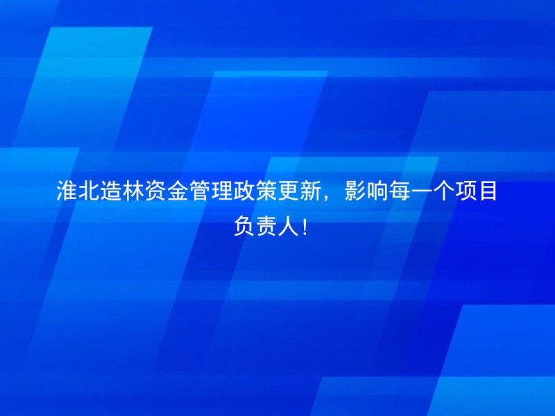 淮北造林资金管理政策更新，影响每一个项目负责人！