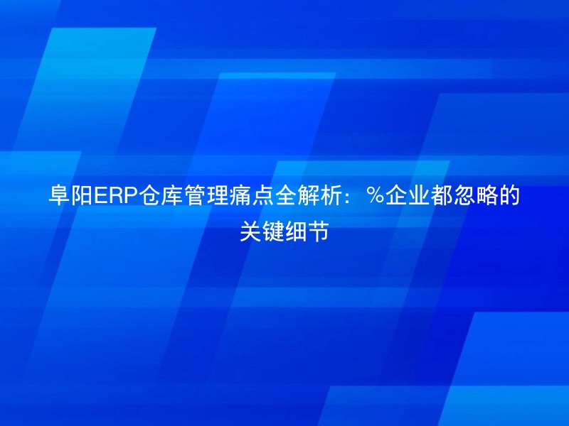 阜阳ERP仓库管理痛点全解析：%企业都忽略的关键细节
